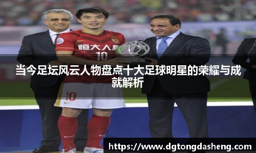 当今足坛风云人物盘点十大足球明星的荣耀与成就解析