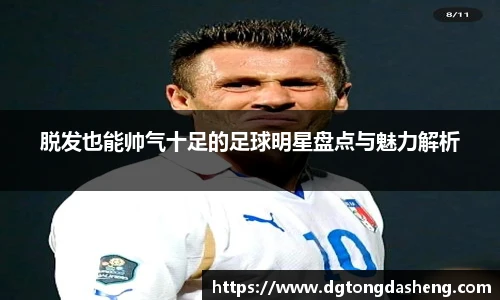 脱发也能帅气十足的足球明星盘点与魅力解析